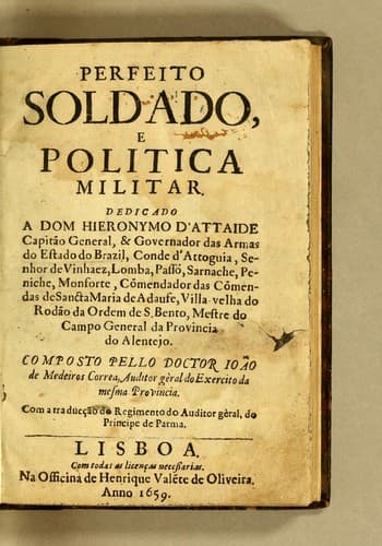 Perfeito soldado, e politica militar: Dedicado a Dom Hieronymo d'Attaide capitão general, & governador das armas do estado do Brazil, conde d'Attoguia, senhor de Vinhaez, Lomba, Passo, Sarnache, Peniche, Monforte, com[m]endador das com[m]endas de Sancta Maria de Adaufe, villa velha do rodão da Ordem de S. Bento, mestre do campo general da provincia de Alentejo