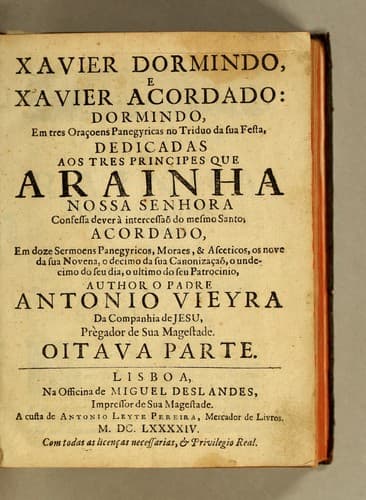 Xavier dormindo, e Xavier acordado: dormindo, em tres oraçoens panegyricas no triduo da sua festa, acordado, em doze sermoens panegyricos, moraes, & asceticos, os nove da sua novena, o decimo da sua canonizaçaõ, o undecimo do seu dia, o ultimo do seu patrocinio