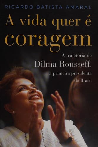 A vida quer é coragem: a trajetória de Dilma Rousseff, a primeira presidenta do Brasil
