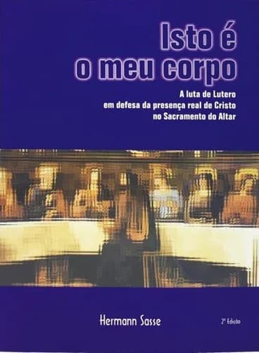 Isto é meu corpo: A luta de Lutero em defesa da presença real no Sacramento do Altar