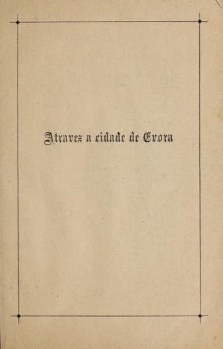 Atravez a cidade de Evora, ou, Apontamentos sobre a cidade de Evora e seus monumentos