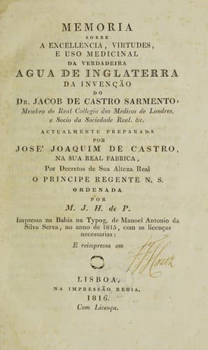 Memoria sobre a excellencia, virtudes, e uso medicinal da verdadeira Agua de Inglaterra da invenção do Dr. Jacob de Castro Sarmento ... actualmente preparada por José Joaquim de Castro na sua real fabrica ... ordenada por M.J.H. de P[aiva]