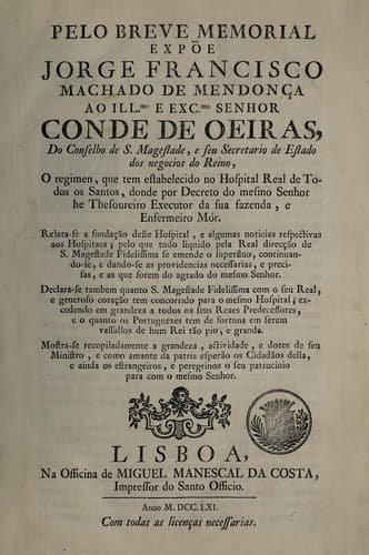 Pelo breve memorial expõe Jorge Francisco Machado de Mendonça ao Illmo. e Excmo. Senhor Conde de Oeiras ... o regimen, que tem estabelecido no Hospital Real de Todos os Santos: donde por decreto do mesmo Senhor he Thesoureiro Executor da sua fazenda, e Enfermeiro Mór