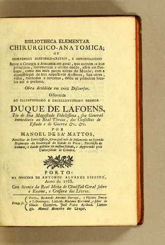 Bibliotheca elementar chirurgico-anatomica: ou Compendio historico-critico, e chronologico sobre a cirurgia e anatomia em geral, que contém os seus principios, incrementos e ultimo estado, assim em Portugal, como nas mais partes cultas do mundo; com a especificaçaõ de seus respectivos auctores, suas obras, vidas, methodos e inventos, desde os primeiros seculos até o presente. Obra dividida em tres discursos. Offerecida ao illustrissimo e excellentissimo Senhor Duque de Lafoens, tio de Sua Magestade fidelissima, seu general immediato ao real throno, dos conselhos de estade e de guerra &c. &c