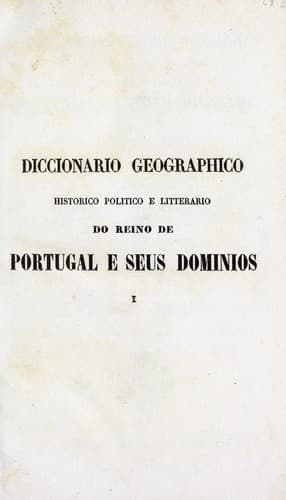 Diccionario geographico, historico, politico e litterario do reino de Portugal e seus dominios: contendo a descripção das suas provincias, districtos e colonias, cidades, villas, aldeas e lugares principaes ...