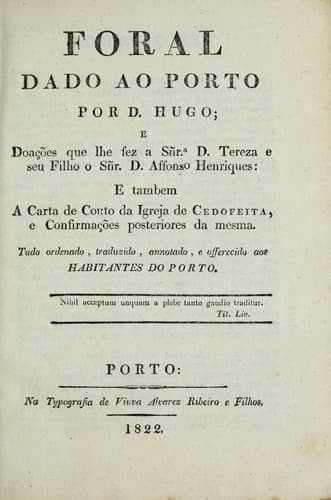 Foral dado ao Porto por D. Hugo: e doações que lhe fez a Sñra. D. Tereza e seu filho o Sñr. D. Affonso Henriques : e tambem a carta do couto da Igreja de Cedofeita, e confirmações posteriores da mesma : tudo ordenado, traduzido, annotado, e offerecido aos habitantes do Porto