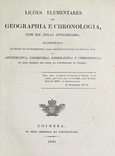 Lições elementares de geographia e chronologia: com seu atlas appropriado, accommodadas ao estado de conhecimentos e mais circumstancias dos alumnos da aula de arithmetica, geometria, geographia e chronologia do Real Collegio das Artes da Universidade de Coimbra