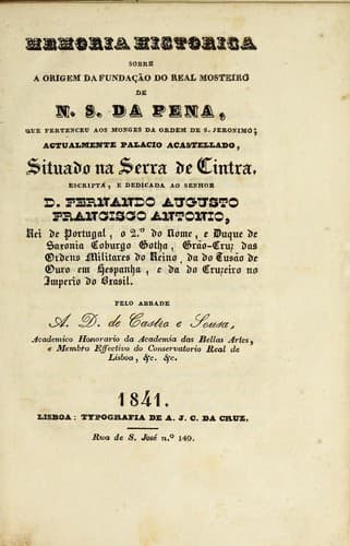 Memoria historica sobre a origem da fundação do Real Mosteiro de N.S. da Pena, que pertenceu aos monges da Ordem de S. Jeronimo, actualmente palacio acastellado, situado na Serra de Cintra: escripta, e dedicada ao senhor D. Fernando Augusto Francisco Antonio ...