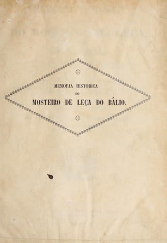 Memoria historico da antiguidade do Mosteiro de Leça, chamada do Balio: da ordem a que pertenceu, das differentes alterações, que teve, e dos primitivos povos, que por estes sitios habitaram