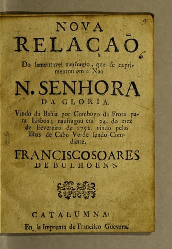 Nova relaçaõ do lamentavel naufragio, que se exprimentou em a Nao N[ossa] Senhora da Gloria: Vindo da Bahia por comboyo da frota para Lisboa; naufragou em 24. do mez de fevereiro de 1752. vindo pelas ilhas de Cabo Verde sendo comdante