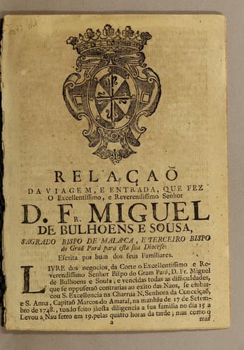 Relaçaõ da viagem, e entrada, que fez o excellentissimo, e reverendissimo senhor D. Fr. Miguel de Bulhoens e Sousa, sagrado bispo de Maláca, e terceiro bispo do Graõ Pará para esta sua diocese