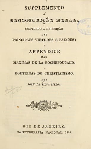 Supplemento a' Constituição moral, contendo a exposição das principaes virtudes e paixões: e appendice das Maximas de La Rochefoucald, e doutrinas do christianismo