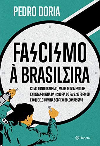 Fascismo a Brasileira - Como o integralismo maior movimento de extrema-direita da historia do pais se formou e o que ele ilumina sobre o bolsonarismo