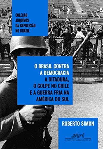 O Brasil contra a democracia. A ditadura o golpe no Chile e a Guerra Fria na America do Sul