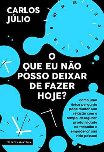O que eu não posso deixar de fazer hoje?: Como uma única pergunta pode mudar sua relação com o tempo, assegurar produtividade no trabalho e empoderar sua vida pessoal