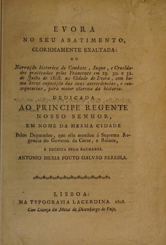 Evora no seu abatimento, gloriosamente exaltada, ou, Narração historica do combate, saque, e crueldades praticadas pelos Francezes em 29, 30, e 31 de julho de 1808 na Cidade de Evora: com huma breve exposição das suas antecedencias, e consequencias, para maior clareza da historia
