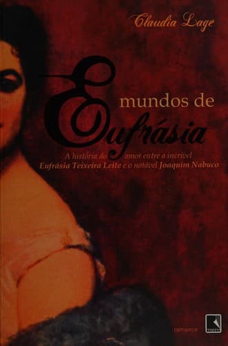 Mundos de Eufrásia: a história do amor entre a incrível Eufrásia Teixeira Leite e o notável Joaquim Nabuco