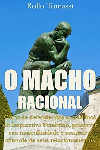 O MACHO RACIONAL: Como evitar as armadilhas do Imperativo Feminino, preservar sua masculinidade e assumir o controle de seus relacionamentos
