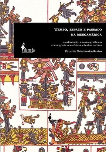 Tempo, espaço e passado na mesoamérica: o calendário, a cosmografia e a cosmogonia nos códices e textos nahuas