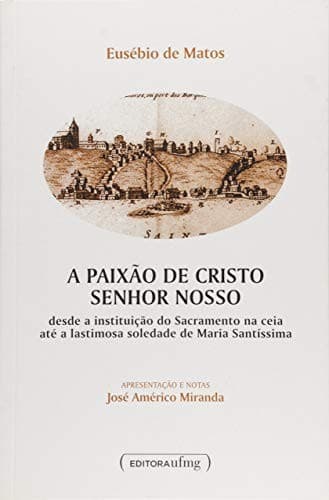 A paixão de Cristo Senhor Nosso: desde a instituição do sacramento na ceia até a lastimosa soledade de Maria Santíssima