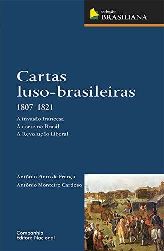 Cartas luso-brasileiras, 1807-1821: a invasão francesa, a corte no Brasil, a Revolução Liberal