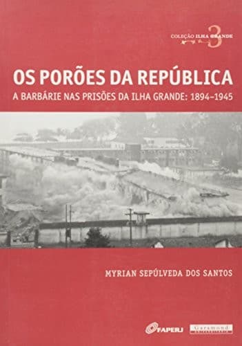 Os porões da República : a barbárie nas prisões da Ilha Grande, 1894-1945