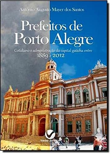 Prefeitos de Porto Alegre: cotidiano e administração da capital gaúcha entre 1889 e 2012