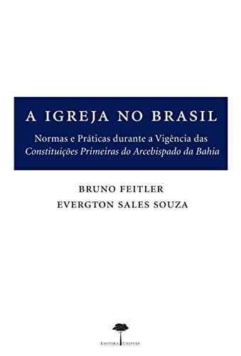 A igreja no Brasil: normas e práticas durante a vigência das Constituições primeiras do Arcebispado da Bahia