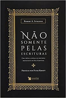Não Somente pelas Escrituras: Uma Crítica Católica da Doutrina Protestante do Sola Scriptura
