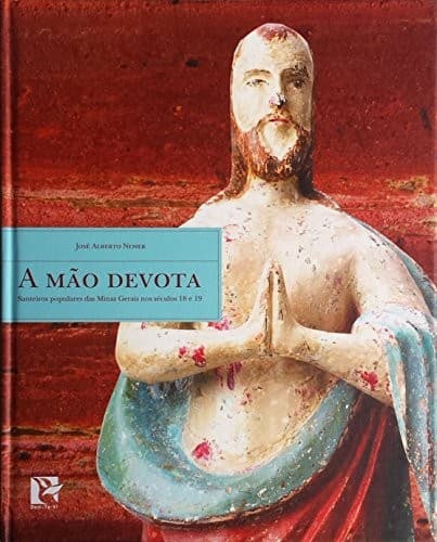A mão devota: santeiros populares das Minas Gerais nos séculos 18 e 19
