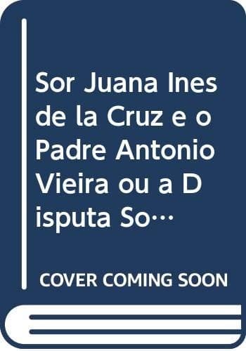 Sor Juana Inés de la Cruz e o Padre António Vieira ou a disputa sobre as finezas de Jesus Cristo: textos pertinentes de Pe. António Vieira, Sor Juana Inés de La Cruz, Alfonso Junco, Robert Ricard, Manuel Bandeira, Octavio Paz e Ana Hatherly
