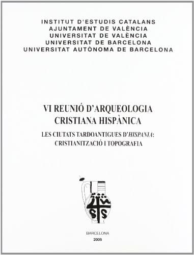 VI Reunió d'Arqueologia Cristiana Hispànica : les ciutats tardoantigues d'Hispania : cristianització i topografia: València, 8, 9 i 10 de maig de 2003
