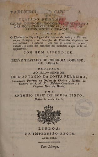 Vademecum do cirurgi©Đo; ou, Tratado de symptomas, causas, diagnosis, prognosis e tratamento das molestias cirurgicas e suas correspondentes opera©ʹ©æes ... incluindo o diccionario etymologico dos termos da arte; a pharmacopea cirurgica ... Com hum appendice, ou breve tratado de cirurgia forense, ou legal
