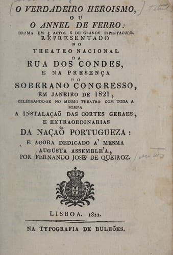 O verdadeiro heroismo, ou, O annel de ferro: drama e, 3 actos e de grande espectaculo representado no Theatro Nacional da Rua dos Condes, e na presen©ʹa do Soberano Congresso, em janeiro de 1821, celebrando-se no mesmo theatro com toda a pompa a instala©ʹ©Đo das Cortes Geraes, e Extraordinarias da na©ʹ©Đo portugueza: e agora dedicado ©Ł memsa agusta assembl©♭a