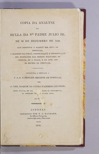 Copia da analyse da bulla da Smo Padre Julio III, de 30 de dezembro de 1550: que constitue o padraõ dos reys de Portugal, a respeito da uniaõ, consolidaçaõ, e incorporaçaõ dos mestrados das ordens militares de Christo, de S. Tiago, e de Aviz com os reynos de Portugal. Offerecida, e dedicada a S. A. R. o principe regente de Portugal