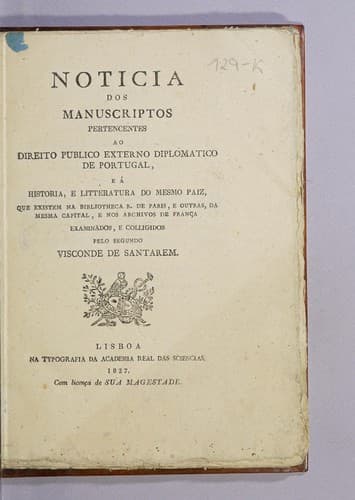 Noticia dos manuscriptos pertencentes ao direito publico externo diplomatico de Portugal, e á historia, e litteratura do mesmo paiz, que existem na Bibliotheca R. de Paris, e outras, da mesma capital, e nos archivos de França examinados, e colligidos pelo segundo visconde de Santarem.