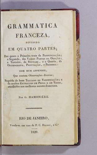 Grammatica franceza, dividida em quatro partes: das quaes a primeira trata da pronunciação; a segunda, das varias partes da oração; a terceira, da syntaxe, e a quarta, da orthografia, pontuação, e prosodia: com hum appendix, que contem observações diversas; seguida de hum tratado de versificação; e de muitos extractos em prosa e em verso, escolhidos nos melhores autores francezes