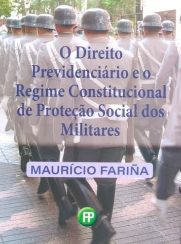 Regime Constitucional de Proteção Social dos Militares: O Direito Previdenciário e o Regime Constitucional de Proteção Social dos Militares