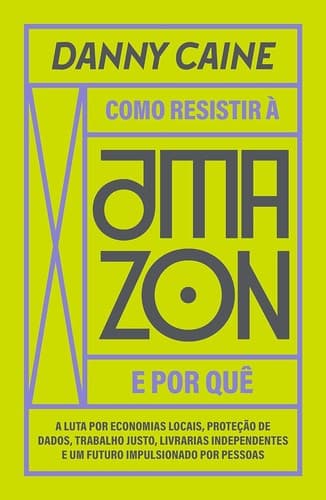 Como resistir à Amazon e por quê: A luta por economias locais, proteção de dados, trabalho justo, livrarias independentes e um futuro impulsionado por pessoas