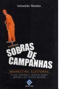 Sobras de campanhas: marketing eleitoral : o que candidatos e eleitores podem aprender com eleições passadas