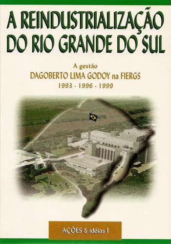 A reindustrialização do Rio Grande do Sul: a gestão Dagoberto Lima Godoy na FIERGS, 1993-1996-1999 : ações & idéias