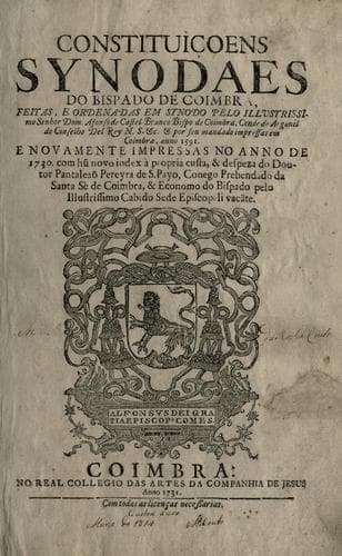 Constituiçoens synodaes do bispado de Coimbra: feitas, e ordenadas em synodo pelo illustrissimo senhor Dom Afonso de Castel Branco bispo de Coimbra ... & por seu mandado impressas em Coimbra, anno 1591, e novamente impressas no anno de 1730, com h novo index à propria custa, & despeza do doutor Pantaleaõ Pereyra de S. Payo ...