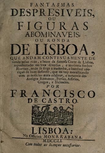Fantasmas despresiveis, ou figuras abominaveis ou rondo de Lisboa: que andam continuamente de ronda pelas ruas, e becos da famosa corte de Lisboa, representadas em tres diversos, e terriveis sonhos mortaes, onde se finge a medonha, e horrivel apariçaõ de hum defunto, que os vay moralizando com as noticias mais celebres, e notaveis dos antigos romanos, persas, assirios, gregos, e sicionios
