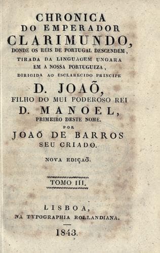 Chronica do Emperador Clarimundo, donde os reis de Portugal descendem, tirada da linguagem ungara em a nossa portugueza, dirigida ao esclarecido prinipe D. João, filho do mui poderoso rei D. Manoel, primeiro deste nome.: Por João de Barros, seu criado.