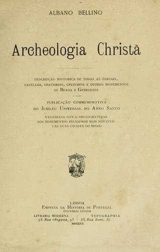 Archeologia christã: descripção historica de todas as egrejas, capellas, oratorios, cruzeiros e outros monumentos de Braga e Guimarães. Publicação commemorativa do jubileu universal do Anno Sa