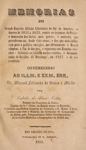 Memórias do grande exército alliado libertador do Sul da América, na guerra de 1851 a 1852, contra os tyrannos do Prata: e bem assim dos factos mais graves, e notaveis, que precederamna, desde vinte annos, e dos que mais influiram para a politica energica, que ultimamente o Brasil adoptou, a fim de dar paz, e segurança aos estados visinhos; incluinso-se tãobem noções exactas, e documentadas da batalha de Ituzaingo, em 1827, e de seo resultado ...