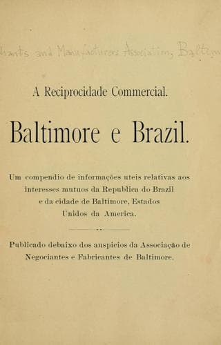reciprocidade commercial: Baltimore e Brazil: um compendio de informações uteis relativas aos interesses mutuos da Republica do Brazil e da cidade de Baltimore, Estados Unidos da America, publicado debaixo dos auspicios da Associação de Negociantes e Fabricantes de Baltimore.