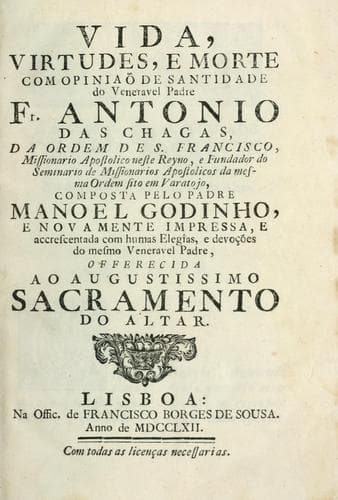 Vida, virtudes, e morte com opiniaõ de santidade do veneravel padre Fr. Antonio das Chagas: da Ordem de S. Francisco, missionario apostolico neste reyno, e fundador do seminario de missionarios apostolicos da mesma Ordem sito em Varatojo