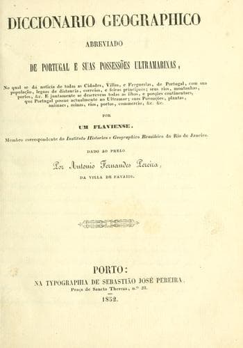 Diccionario geographico abreviado de Portugal e suas possessões ultramarinas: no qual se dá noticia de todas as cidades, villas, e freguezias, de Portugal, com sua população, legoas de distancia, correios, e feiras principaes : seus rios, montanhas, portos, &c. : e juntamente se descrevem todas as ilhas, e porções continentaes, animaes, minas, rios, portos, commercio, &c. &c
