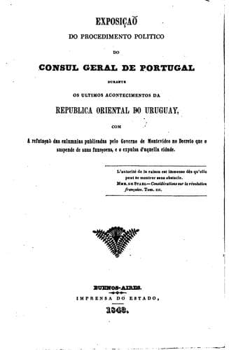 Exposiçao do procedimento politico do consul geral de Portugal durante os ultimos acontecimentos da Republica Oriental do Uruguay, com a refutaçao das calumnias publicadas pelo Governo de Montevideo no decreto que o suspende de suas funcçoens, e o expulsa d'aquella cidade